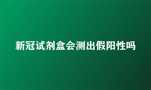 新冠试剂盒会测出假阳性吗