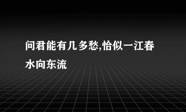 问君能有几多愁,恰似一江春水向东流