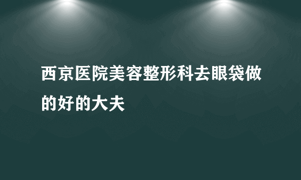 西京医院美容整形科去眼袋做的好的大夫