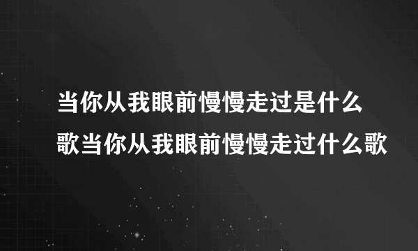 当你从我眼前慢慢走过是什么歌当你从我眼前慢慢走过什么歌