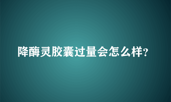 降酶灵胶囊过量会怎么样？