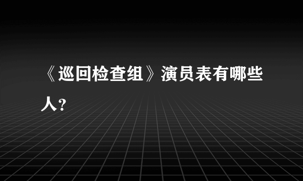 《巡回检查组》演员表有哪些人？