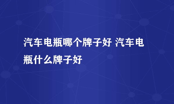 汽车电瓶哪个牌子好 汽车电瓶什么牌子好