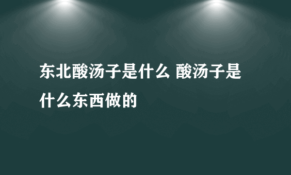 东北酸汤子是什么 酸汤子是什么东西做的