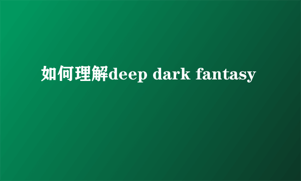 如何理解deep dark fantasy