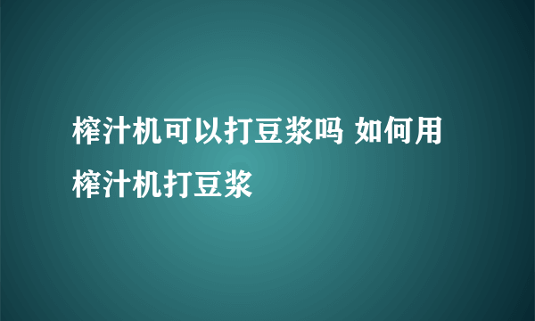 榨汁机可以打豆浆吗 如何用榨汁机打豆浆