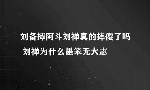 刘备摔阿斗刘禅真的摔傻了吗 刘禅为什么愚笨无大志