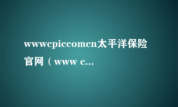 wwwcpiccomcn太平洋保险官网（www cpic com cn）