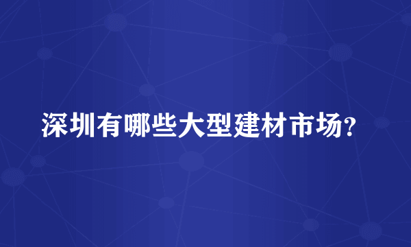 深圳有哪些大型建材市场？