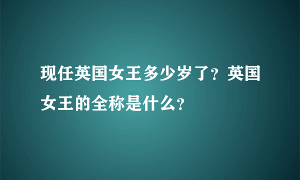 现任英国女王多少岁了？英国女王的全称是什么？