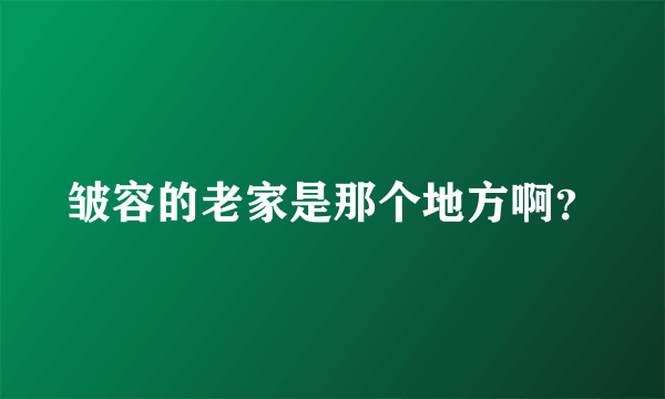 皱容的老家是那个地方啊？