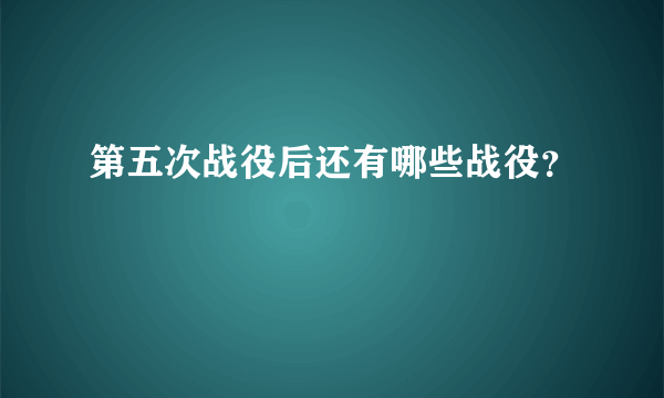 第五次战役后还有哪些战役？