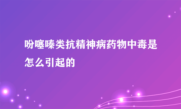 吩噻嗪类抗精神病药物中毒是怎么引起的