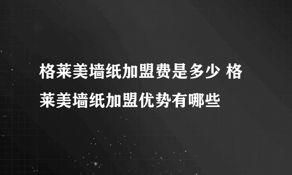 格莱美墙纸加盟费是多少 格莱美墙纸加盟优势有哪些