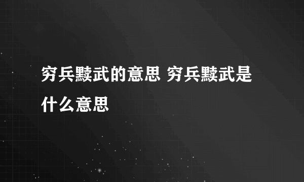 穷兵黩武的意思 穷兵黩武是什么意思