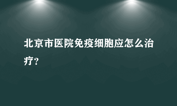 北京市医院免疫细胞应怎么治疗？