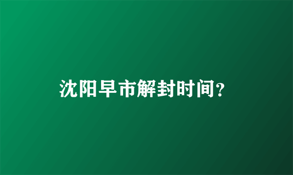 沈阳早市解封时间？