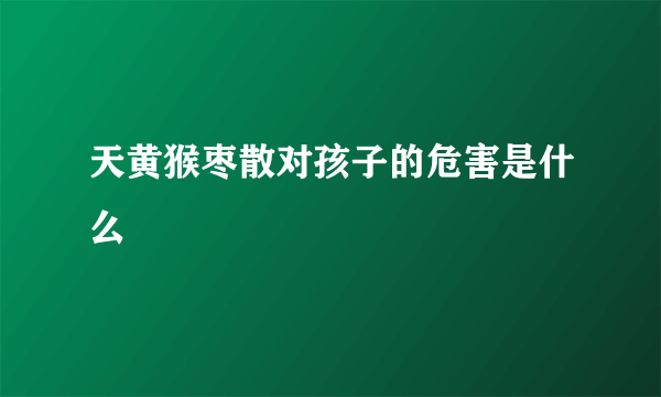 天黄猴枣散对孩子的危害是什么