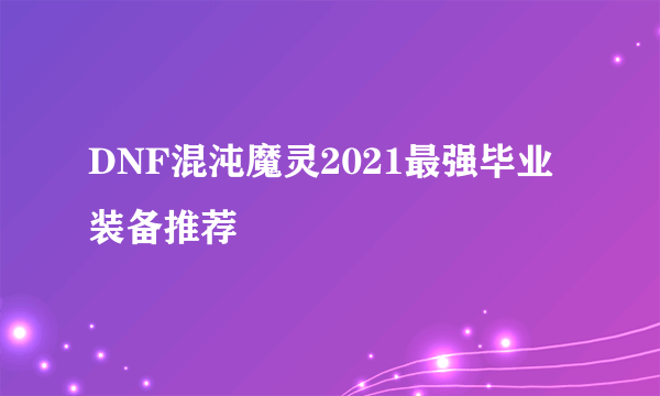 DNF混沌魔灵2021最强毕业装备推荐