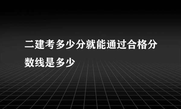 二建考多少分就能通过合格分数线是多少