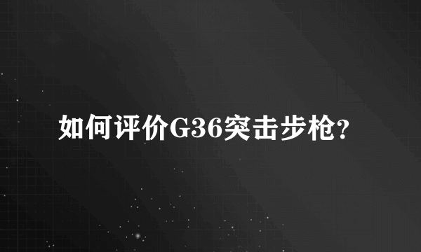 如何评价G36突击步枪？