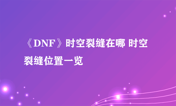 《DNF》时空裂缝在哪 时空裂缝位置一览