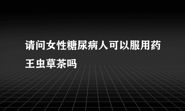 请问女性糖尿病人可以服用药王虫草茶吗