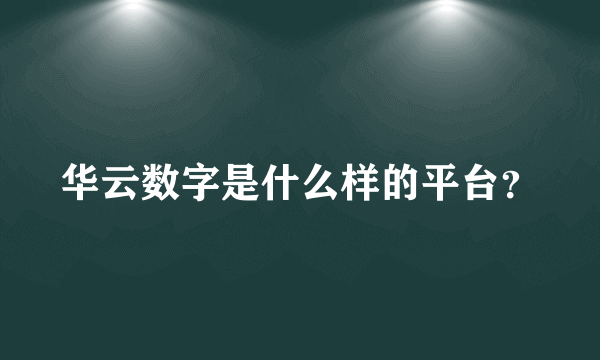 华云数字是什么样的平台？