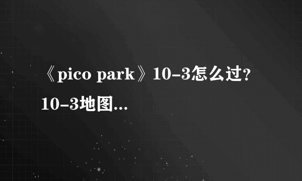 《pico park》10-3怎么过？10-3地图过法一览