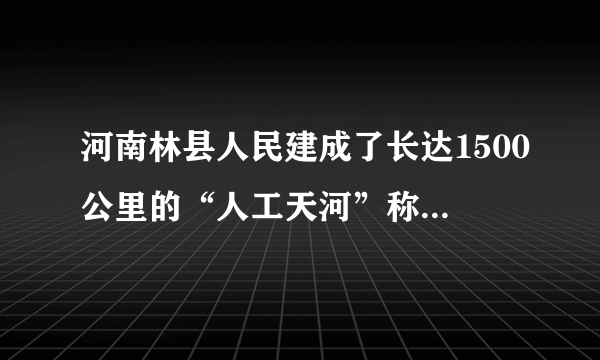 河南林县人民建成了长达1500公里的“人工天河”称为（）。