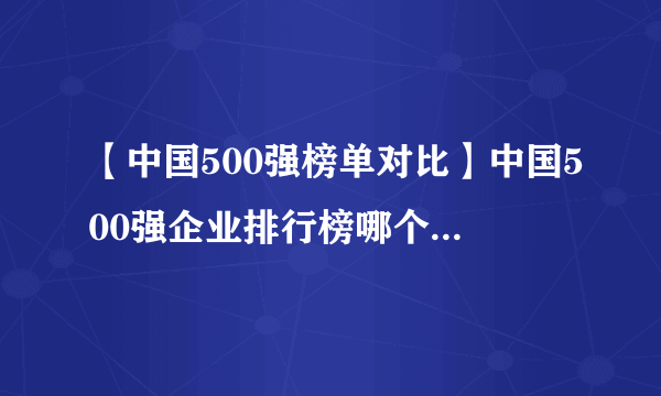 【中国500强榜单对比】中国500强企业排行榜哪个好 中国品牌500强榜单哪个权威