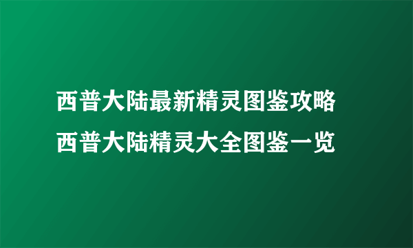 西普大陆最新精灵图鉴攻略 西普大陆精灵大全图鉴一览