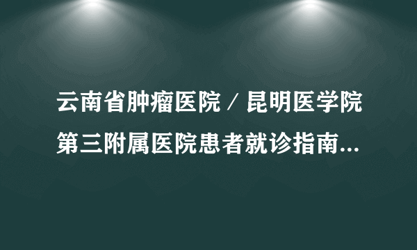 云南省肿瘤医院／昆明医学院第三附属医院患者就诊指南（第一版）