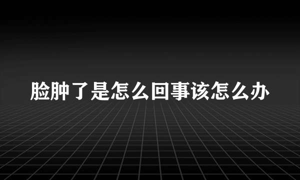 脸肿了是怎么回事该怎么办