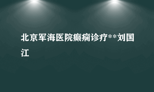 北京军海医院癫痫诊疗**刘国江