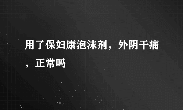 用了保妇康泡沫剂，外阴干痛，正常吗