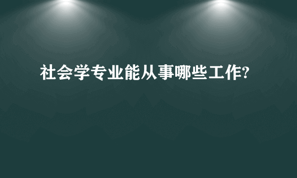 社会学专业能从事哪些工作?