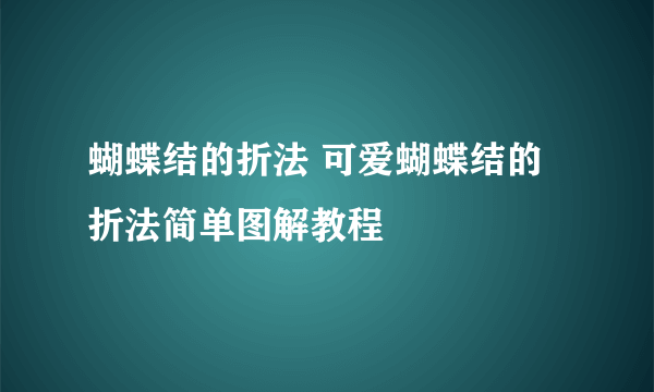 蝴蝶结的折法 可爱蝴蝶结的折法简单图解教程