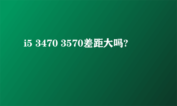 i5 3470 3570差距大吗?