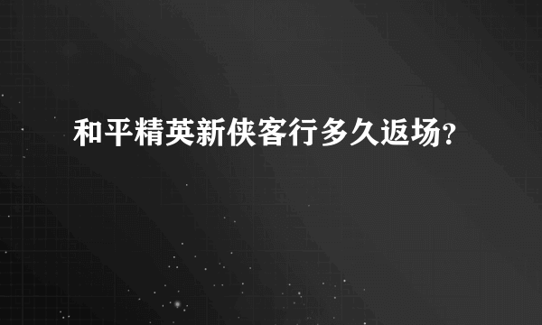 和平精英新侠客行多久返场？