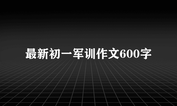 最新初一军训作文600字