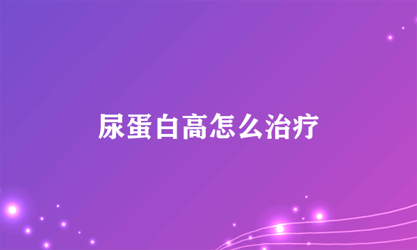 尿蛋白高怎么治疗