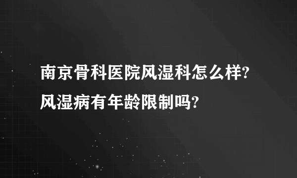 南京骨科医院风湿科怎么样?风湿病有年龄限制吗?