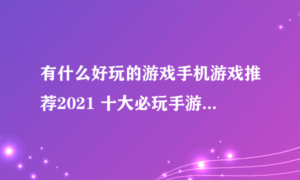 有什么好玩的游戏手机游戏推荐2021 十大必玩手游排行榜合集