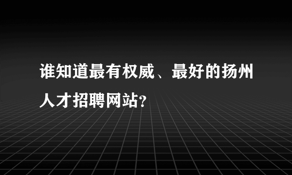 谁知道最有权威、最好的扬州人才招聘网站？