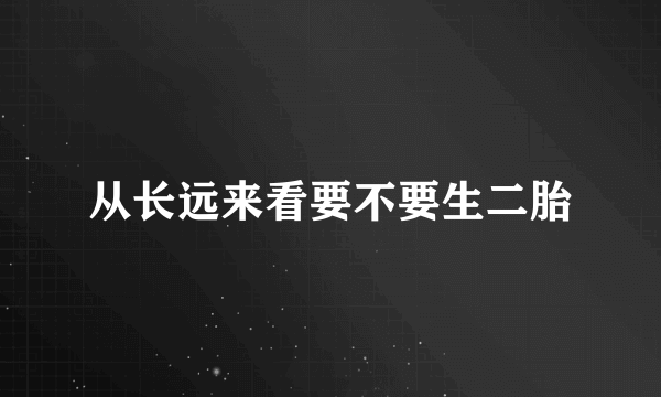 从长远来看要不要生二胎