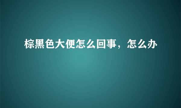 棕黑色大便怎么回事，怎么办