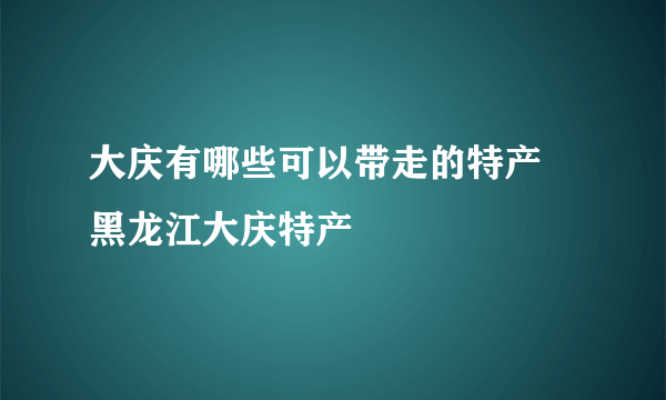 大庆有哪些可以带走的特产 黑龙江大庆特产