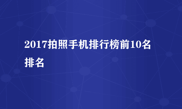 2017拍照手机排行榜前10名排名