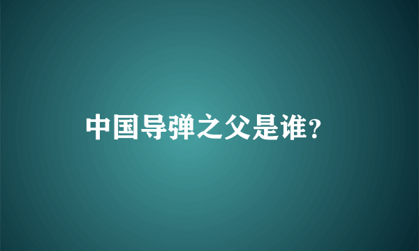 中国导弹之父是谁？